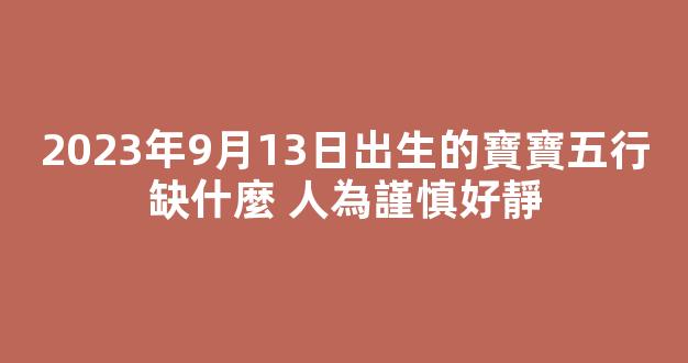 2023年9月13日出生的寶寶五行缺什麼 人為謹慎好靜